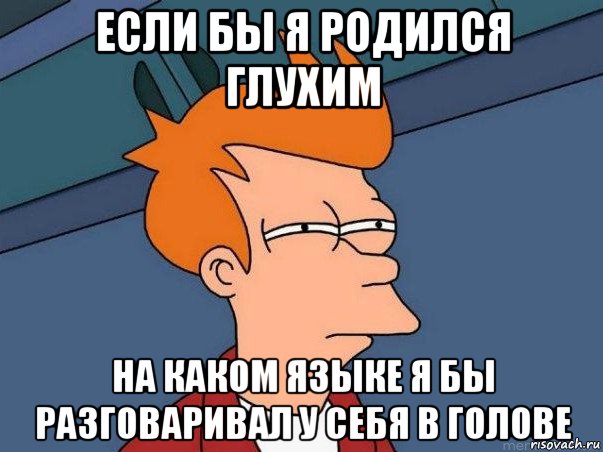 если бы я родился глухим на каком языке я бы разговаривал у себя в голове, Мем  Фрай (мне кажется или)