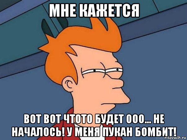 мне кажется вот вот чтото будет ооо... не началось! у меня пукан бомбит!, Мем  Фрай (мне кажется или)