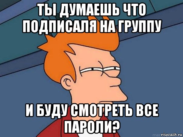 ты думаешь что подписаля на группу и буду смотреть все пароли?, Мем  Фрай (мне кажется или)