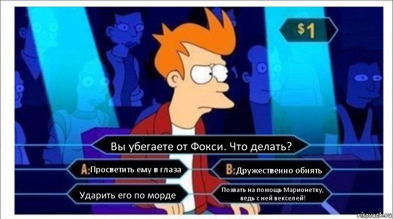 Вы убегаете от Фокси. Что делать? Просветить ему в глаза Дружественно обнять Ударить его по морде Позвать на помощь Марионетку, ведь с ней векселей!, Комикс  фрай кто хочет стать миллионером