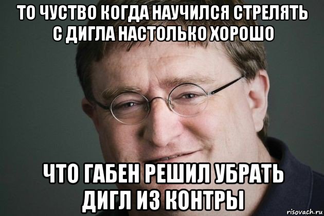 то чуство когда научился стрелять с дигла настолько хорошо что габен решил убрать дигл из контры