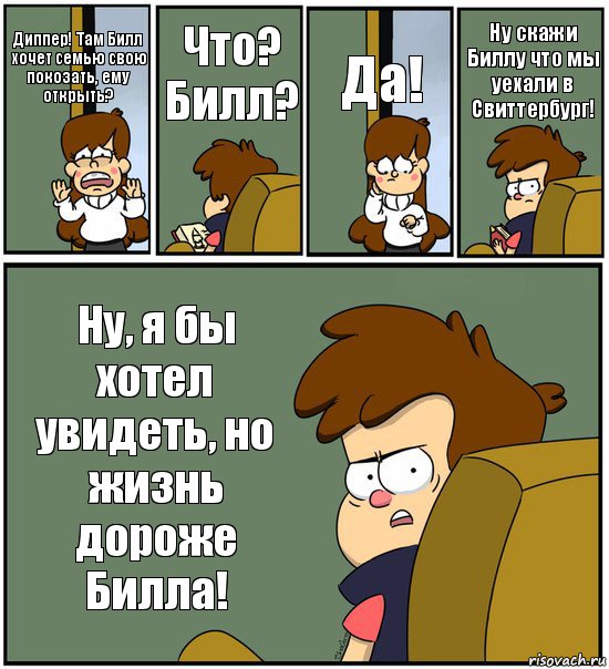 Диппер! Там Билл хочет семью свою покозать, ему открыть? Что? Билл? Да! Ну скажи Биллу что мы уехали в Свиттербург! Ну, я бы хотел увидеть, но жизнь дороже Билла!, Комикс   гравити фолз