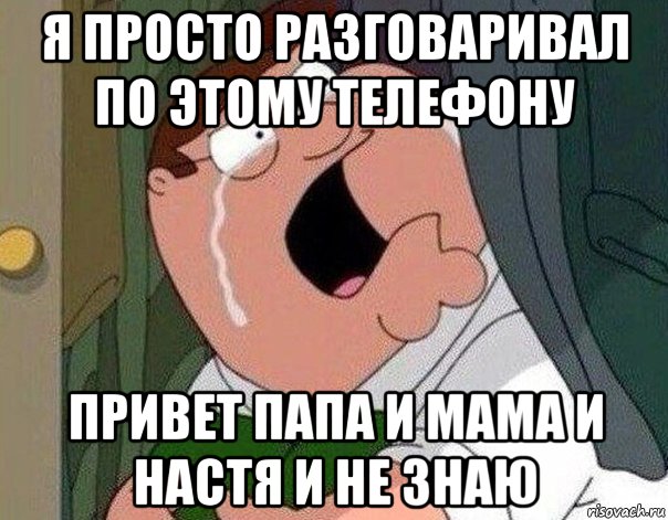 я просто разговаривал по этому телефону привет папа и мама и настя и не знаю, Мем Гриффин плачет