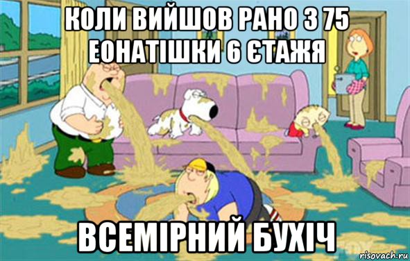 коли вийшов рано з 75 еонатішки 6 єтажя всемірний бухіч, Мем Гриффины блюют