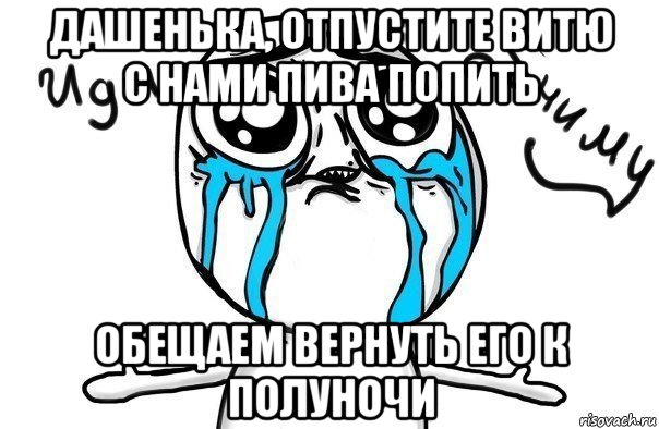 дашенька, отпустите витю с нами пива попить обещаем вернуть его к полуночи, Мем Иди обниму