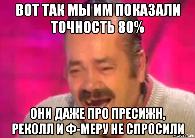 вот так мы им показали точность 80% они даже про пресижн, реколл и ф-меру не спросили, Мем  Испанец