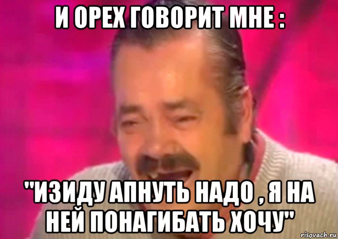 и орех говорит мне : "изиду апнуть надо , я на ней понагибать хочу", Мем  Испанец