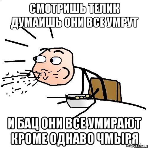 смотришь телик думаишь они все умрут и бац они все умирают кроме однаво чмыря, Мем   как