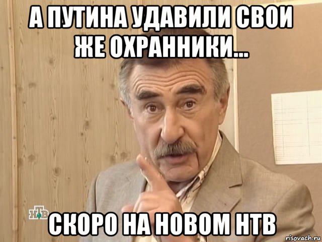 а путина удавили свои же охранники... скоро на новом нтв, Мем Каневский (Но это уже совсем другая история)