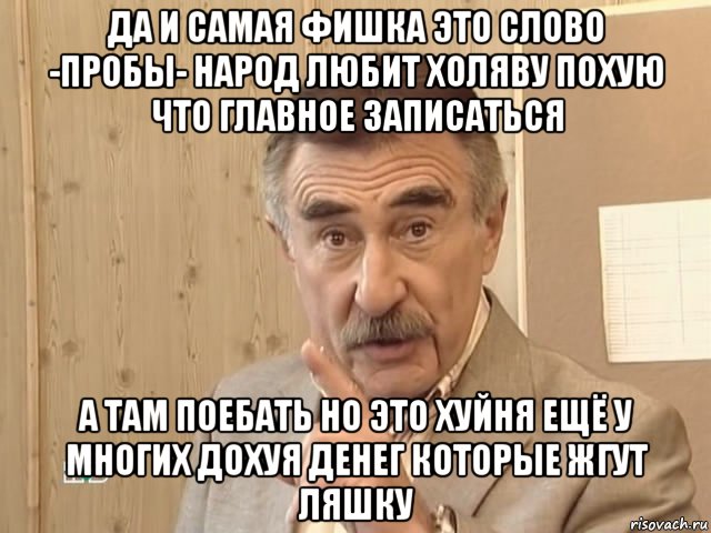 да и самая фишка это слово -пробы- народ любит холяву похую что главное записаться а там поебать но это хуйня ещё у многих дохуя денег которые жгут ляшку, Мем Каневский (Но это уже совсем другая история)