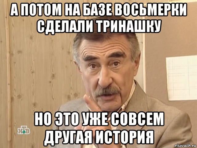 а потом на базе восьмерки сделали тринашку но это уже совсем другая история, Мем Каневский (Но это уже совсем другая история)