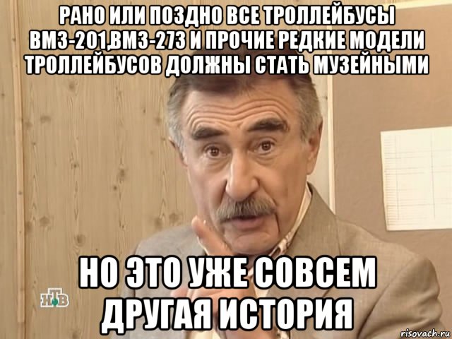 рано или поздно все троллейбусы вмз-201,вмз-273 и прочие редкие модели троллейбусов должны стать музейными но это уже совсем другая история, Мем Каневский (Но это уже совсем другая история)