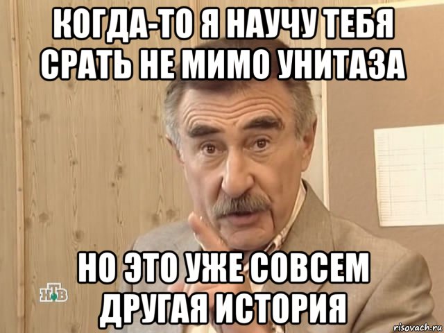 когда-то я научу тебя срать не мимо унитаза но это уже совсем другая история, Мем Каневский (Но это уже совсем другая история)