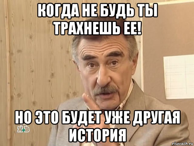 когда не будь ты трахнешь ее! но это будет уже другая история, Мем Каневский (Но это уже совсем другая история)