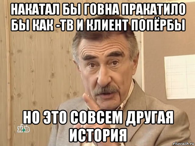 накатал бы говна пракатило бы как -тв и клиент попёрбы но это совсем другая история, Мем Каневский (Но это уже совсем другая история)