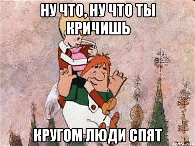 ну что, ну что ты кричишь кругом люди спят