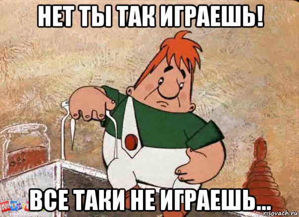 нет ты так играешь! все таки не играешь...