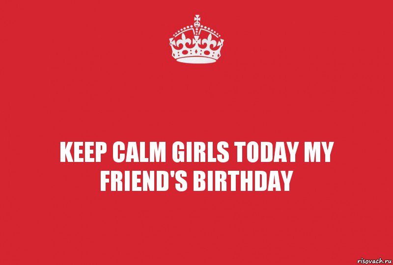 Keep calm girls today my friend's birthday