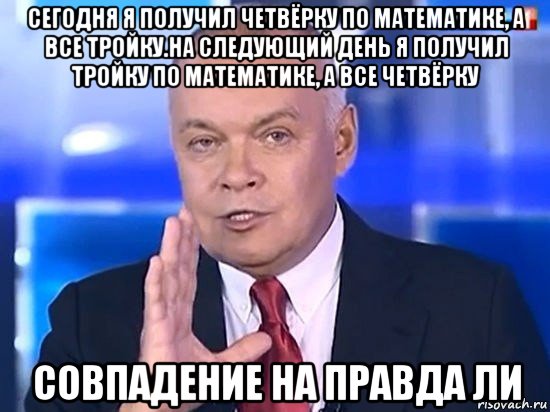 сегодня я получил четвёрку по математике, а все тройку.на следующий день я получил тройку по математике, а все четвёрку совпадение на правда ли, Мем Киселёв 2014