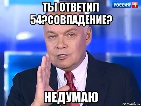 ты ответил 54?совпадение? недумаю, Мем Киселёв 2014