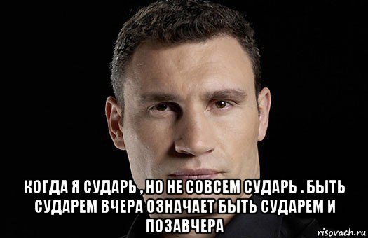  когда я сударь , но не совсем сударь . быть сударем вчера означает быть сударем и позавчера, Мем Кличко