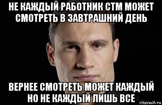 не каждый работник стм может смотреть в завтрашний день вернее смотреть может каждый но не каждый лишь все, Мем Кличко