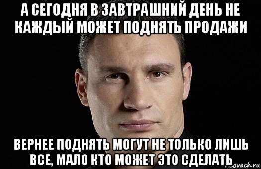 а сегодня в завтрашний день не каждый может поднять продажи вернее поднять могут не только лишь все, мало кто может это сделать, Мем Кличко