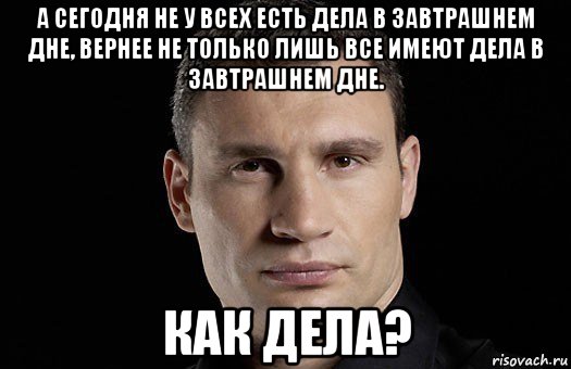 а сегодня не у всех есть дела в завтрашнем дне, вернее не только лишь все имеют дела в завтрашнем дне. как дела?, Мем Кличко