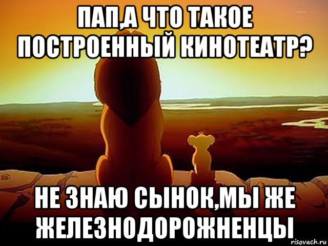 пап,а что такое построенный кинотеатр? не знаю сынок,мы же железнодорожненцы, Мем  король лев