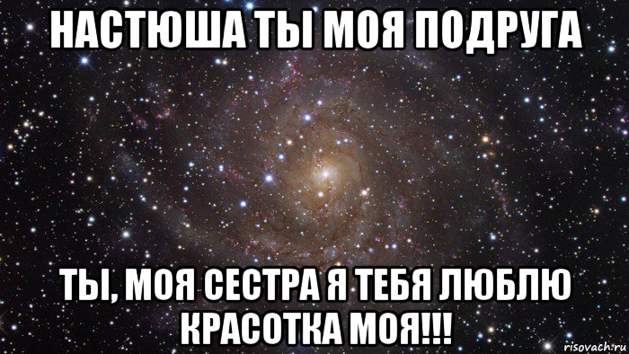 настюша ты моя подруга ты, моя сестра я тебя люблю красотка моя!!!, Мем  Космос (офигенно)