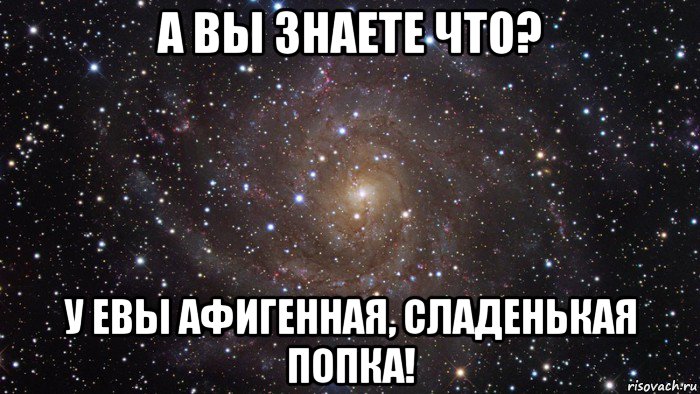 а вы знаете что? у евы афигенная, сладенькая попка!, Мем  Космос (офигенно)