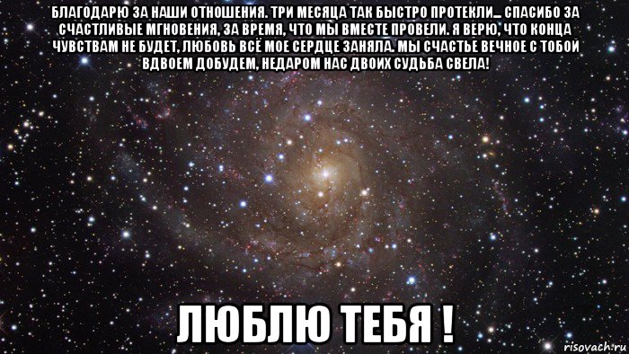 благодарю за наши отношения. три месяца так быстро протекли... спасибо за счастливые мгновения, за время, что мы вместе провели. я верю, что конца чувствам не будет, любовь всё мое сердце заняла. мы счастье вечное с тобой вдвоем добудем, недаром нас двоих судьба свела! люблю тебя !, Мем  Космос (офигенно)