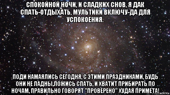 спокойной ночи, и сладких снов, я дак спать-отдыхать, мультики включу-да для успокоения. поди намаялись сегодня, с этими праздниками, будь они не ладны,ложись спать, и хватит прибирать по ночам, правильно говорят ''проверено'' худая примета!, Мем  Космос (офигенно)