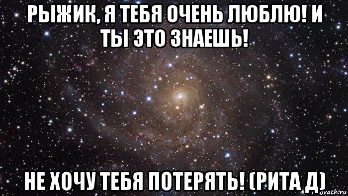 рыжик, я тебя очень люблю! и ты это знаешь! не хочу тебя потерять! (рита д), Мем  Космос (офигенно)