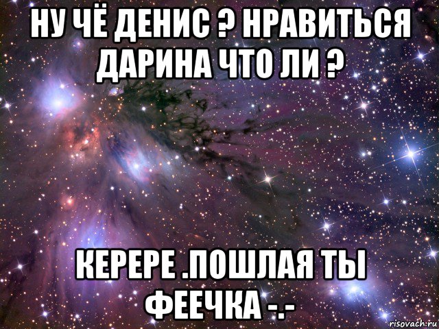 ну чё денис ? нравиться дарина что ли ? керере .пошлая ты феечка -.-, Мем Космос