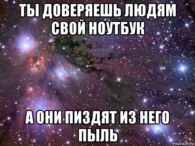 ты доверяешь людям свой ноутбук а они пиздят из него пыль, Мем Космос