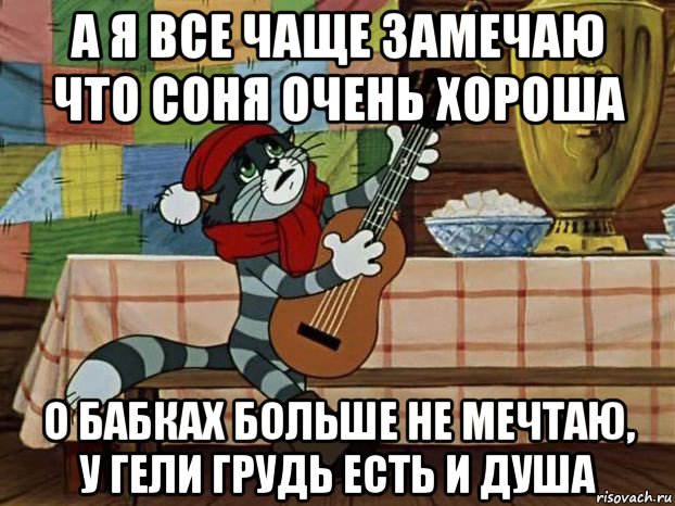 а я все чаще замечаю что соня очень хороша о бабках больше не мечтаю, у гели грудь есть и душа