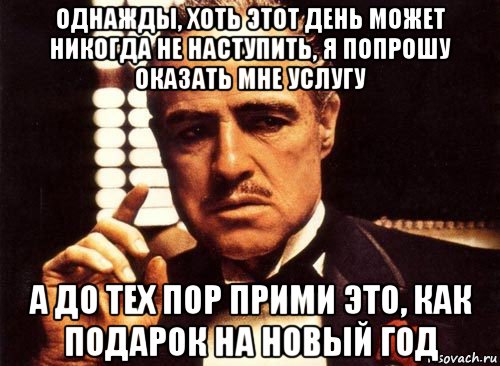 однажды, хоть этот день может никогда не наступить, я попрошу оказать мне услугу а до тех пор прими это, как подарок на новый год, Мем крестный отец