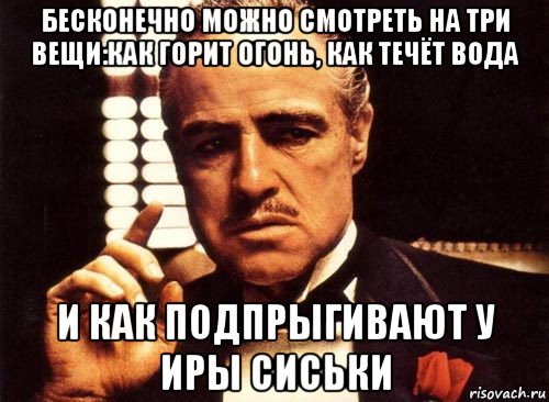 бесконечно можно смотреть на три вещи:как горит огонь, как течёт вода и как подпрыгивают у иры сиськи, Мем крестный отец