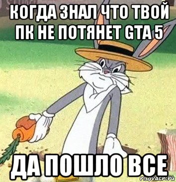 когда знал что твой пк не потянет gta 5 да пошло все