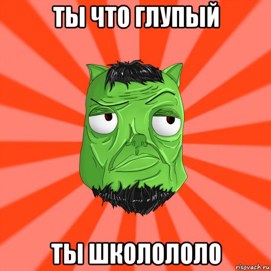 ты что глупый ты школололо