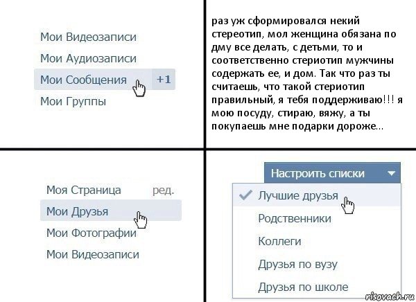 раз уж сформировался некий стереотип, мол женщина обязана по дму все делать, с детьми, то и соответственно стериотип мужчины содержать ее, и дом. Так что раз ты считаешь, что такой стериотип правильный, я тебя поддерживаю!!! я мою посуду, стираю, вяжу, а ты покупаешь мне подарки дороже..., Комикс  Лучшие друзья