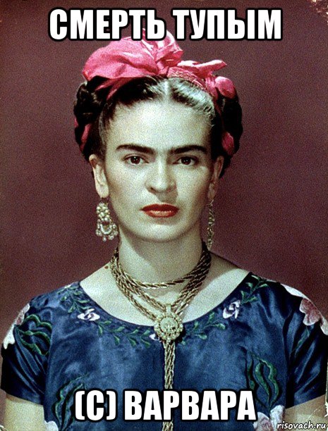 смерть тупым (с) варвара, Мем Magdalena Carmen Frieda Kahlo Ca