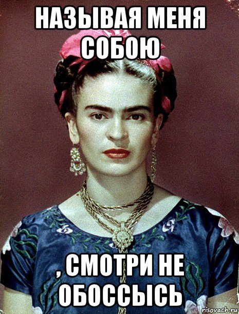 называя меня собою , смотри не обоссысь, Мем Magdalena Carmen Frieda Kahlo Ca