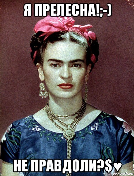 я прелесна!;-) не правдоли?$♥, Мем Magdalena Carmen Frieda Kahlo Ca