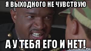 я выходного не чувствую а у тебя его и нет!