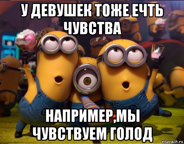 у девушек тоже ечть чувства например,мы чувствуем голод, Мем   миньоны