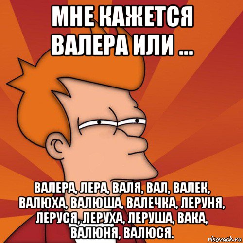 мне кажется валера или ... валера, лера, валя, вал, валек, валюха, валюша, валечка, леруня, леруся, леруха, леруша, вака, валюня, валюся., Мем Мне кажется или (Фрай Футурама)