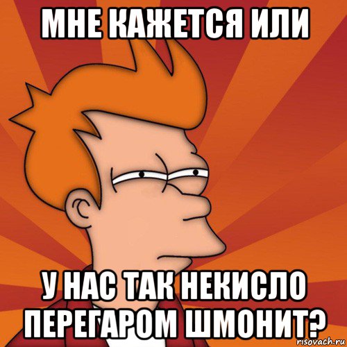 мне кажется или у нас так некисло перегаром шмонит?, Мем Мне кажется или (Фрай Футурама)