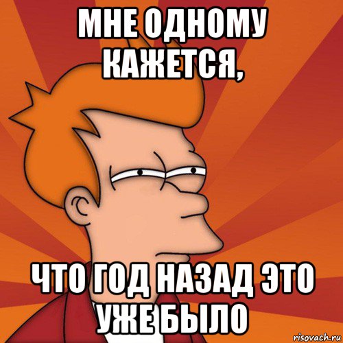 мне одному кажется, что год назад это уже было, Мем Мне кажется или (Фрай Футурама)